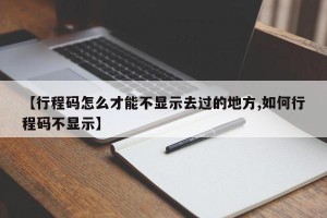 【行程码怎么才能不显示去过的地方,如何行程码不显示】