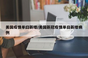 美国疫情单曰新增/美国新冠疫情单日新增病例