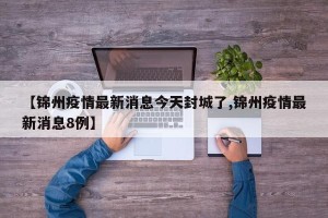 【锦州疫情最新消息今天封城了,锦州疫情最新消息8例】