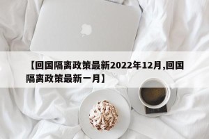 【回国隔离政策最新2022年12月,回国隔离政策最新一月】