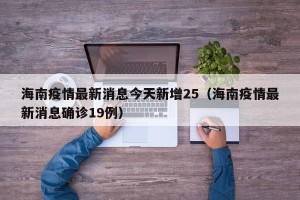 海南疫情最新消息今天新增25（海南疫情最新消息确诊19例）