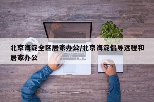 北京海淀全区居家办公/北京海淀倡导远程和居家办公