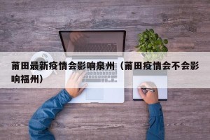 莆田最新疫情会影响泉州（莆田疫情会不会影响福州）