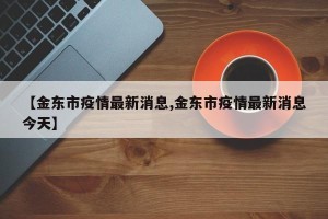 【金东市疫情最新消息,金东市疫情最新消息今天】