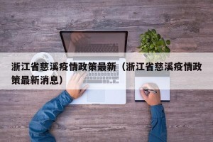 浙江省慈溪疫情政策最新（浙江省慈溪疫情政策最新消息）