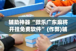 辅助神器“微乐广东麻将开挂免费软件”(作弊)辅助透视教程