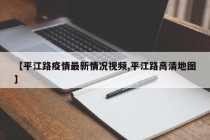 【平江路疫情最新情况视频,平江路高清地图】