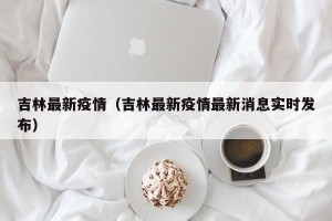 吉林最新疫情（吉林最新疫情最新消息实时发布）