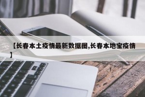【长春本土疫情最新数据图,长春本地宝疫情】