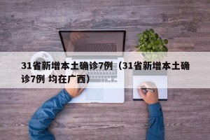 31省新增本土确诊7例（31省新增本土确诊7例 均在广西）