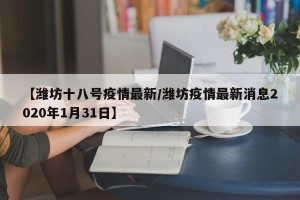 【潍坊十八号疫情最新/潍坊疫情最新消息2020年1月31日】