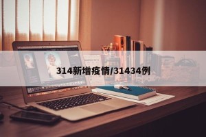 314新增疫情/31434例