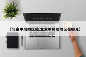 【北京中风险区域,北京中风险地区是哪儿】