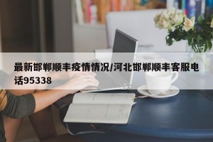最新邯郸顺丰疫情情况/河北邯郸顺丰客服电话95338