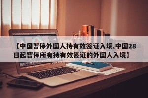 【中国暂停外国人持有效签证入境,中国28日起暂停所有持有效签证的外国人入境】