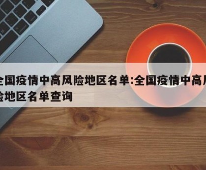 全国疫情中高风险地区名单:全国疫情中高风险地区名单查询