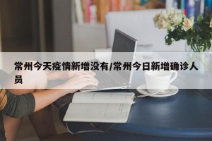 常州今天疫情新增没有/常州今日新增确诊人员
