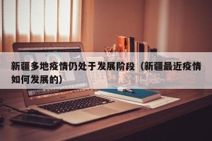 新疆多地疫情仍处于发展阶段（新疆最近疫情如何发展的）