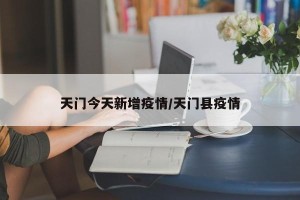 天门今天新增疫情/天门县疫情