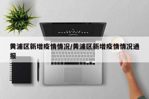 黄浦区新增疫情情况/黄浦区新增疫情情况通报