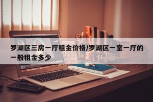 罗湖区三房一厅租金价格/罗湖区一室一厅的一般租金多少