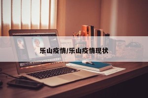 乐山疫情/乐山疫情现状