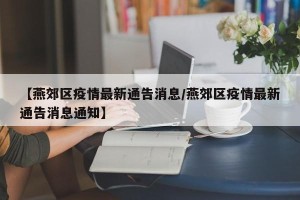 【燕郊区疫情最新通告消息/燕郊区疫情最新通告消息通知】