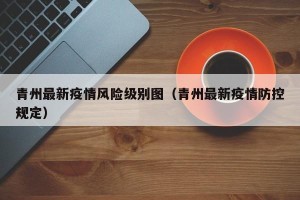 青州最新疫情风险级别图（青州最新疫情防控规定）