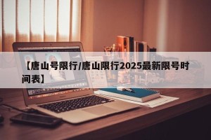 【唐山号限行/唐山限行2025最新限号时间表】