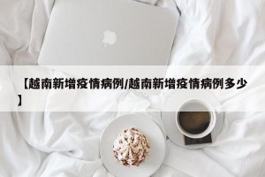 【越南新增疫情病例/越南新增疫情病例多少】