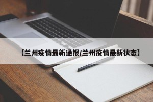 【兰州疫情最新通报/兰州疫情最新状态】