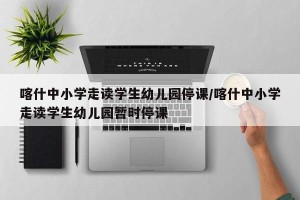 喀什中小学走读学生幼儿园停课/喀什中小学走读学生幼儿园暂时停课