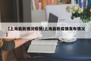 【上海最新情况疫情/上海最新疫情发布情况】