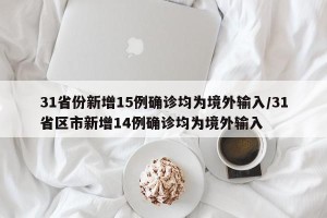 31省份新增15例确诊均为境外输入/31省区市新增14例确诊均为境外输入