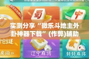 实测分享“微乐斗地主外卦神器下载”(作弊)辅助透视教程