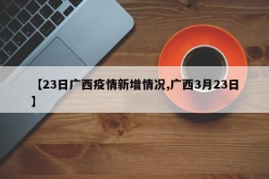 【23日广西疫情新增情况,广西3月23日】