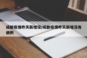 成都疫情昨天新增没/成都疫情昨天新增没有病例