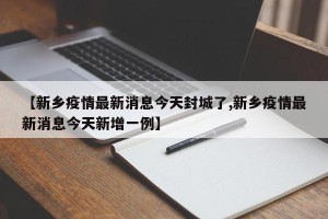 【新乡疫情最新消息今天封城了,新乡疫情最新消息今天新增一例】