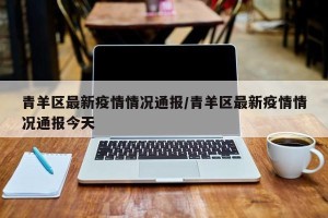 青羊区最新疫情情况通报/青羊区最新疫情情况通报今天