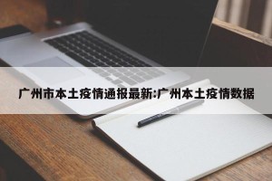 广州市本土疫情通报最新:广州本土疫情数据