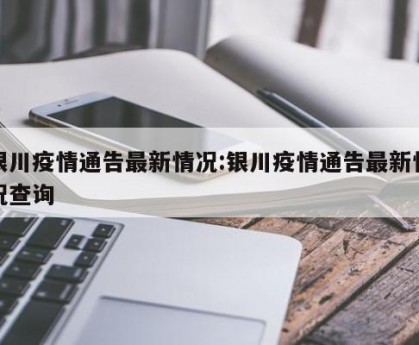 银川疫情通告最新情况:银川疫情通告最新情况查询