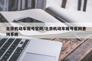 北京机动车摇号官网/北京机动车摇号官网查询系统