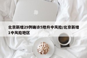 北京新增29例确诊5地升中风险/北京新增1中风险地区