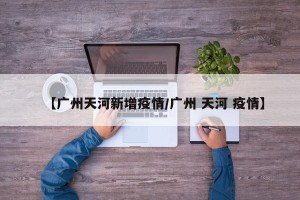 【广州天河新增疫情/广州 天河 疫情】