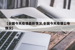 【全国今天疫情最新情况,全国今天疫情公布情况】