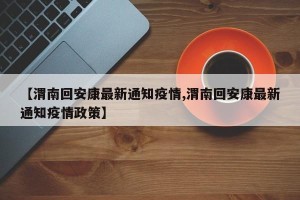 【渭南回安康最新通知疫情,渭南回安康最新通知疫情政策】