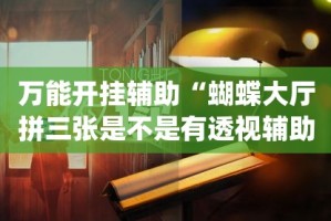 万能开挂辅助“蝴蝶大厅拼三张是不是有透视辅助挂”(作弊)辅助透视教程