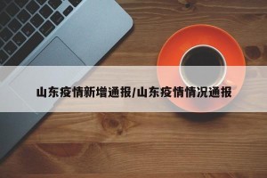 山东疫情新增通报/山东疫情情况通报
