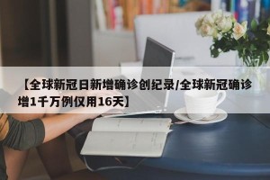 【全球新冠日新增确诊创纪录/全球新冠确诊增1千万例仅用16天】