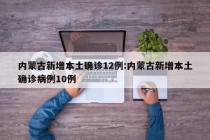 内蒙古新增本土确诊12例:内蒙古新增本土确诊病例10例